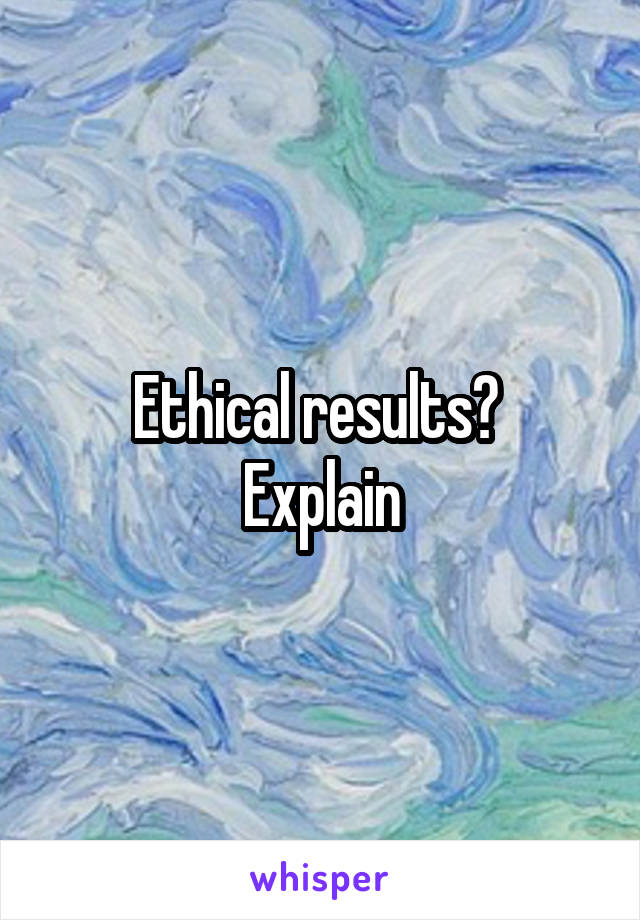Ethical results? 
Explain