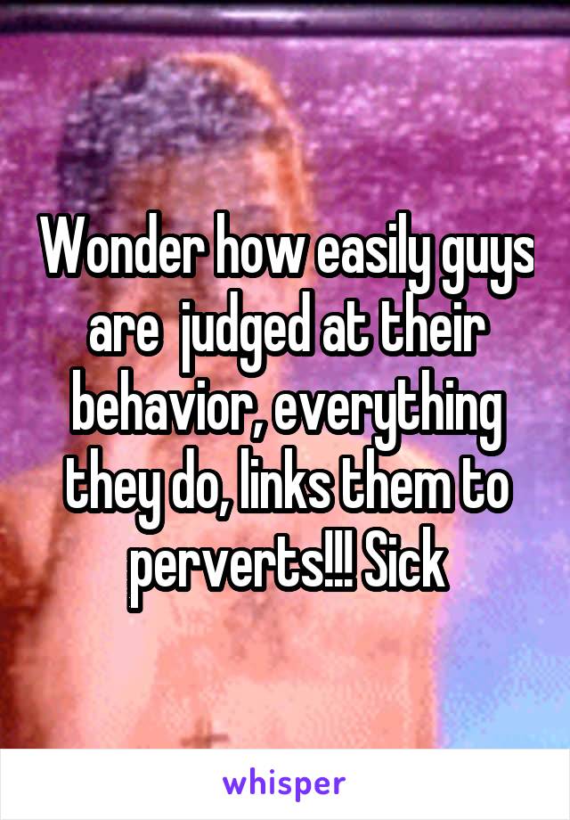 Wonder how easily guys are  judged at their behavior, everything they do, links them to perverts!!! Sick