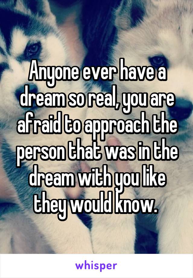 Anyone ever have a dream so real, you are afraid to approach the person that was in the dream with you like they would know. 