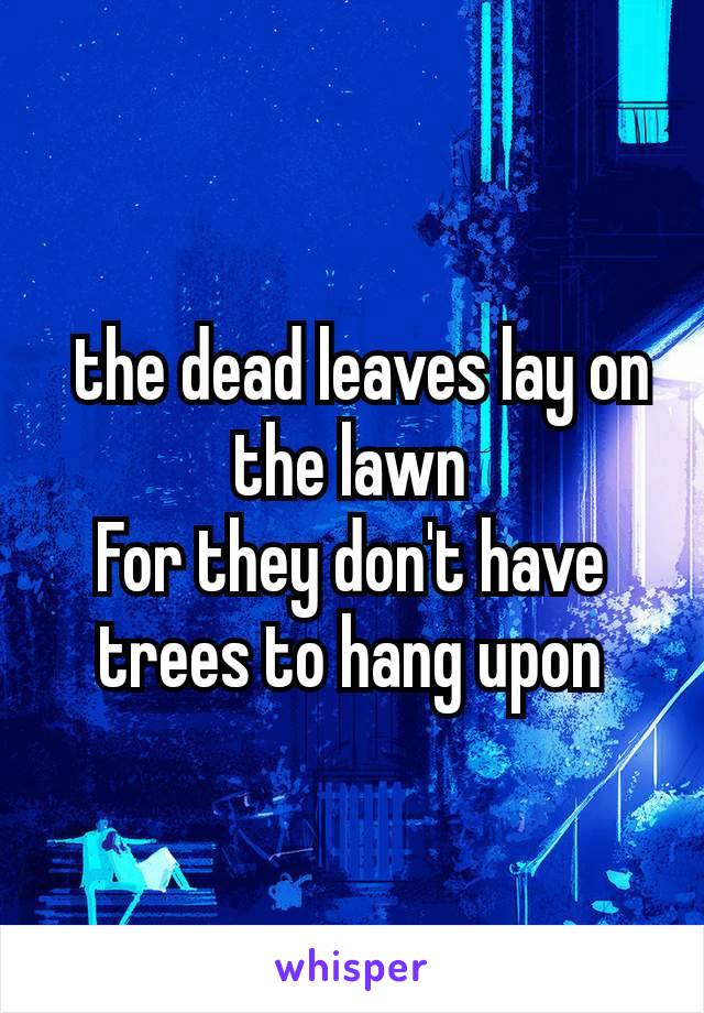  the dead leaves lay on the lawn
For they don't have trees to hang upon