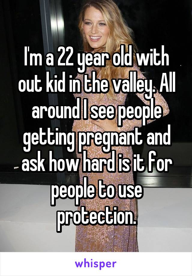 I'm a 22 year old with out kid in the valley. All around I see people getting pregnant and ask how hard is it for people to use protection.