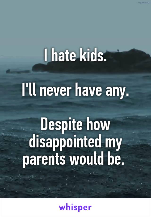 I hate kids.

I'll never have any.

Despite how disappointed my parents would be. 