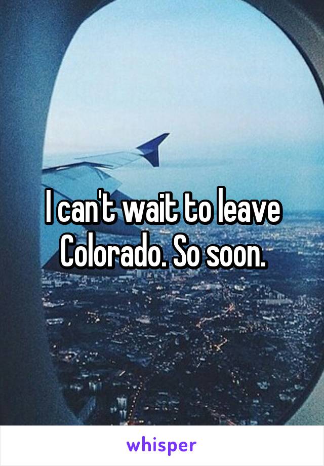 I can't wait to leave Colorado. So soon.