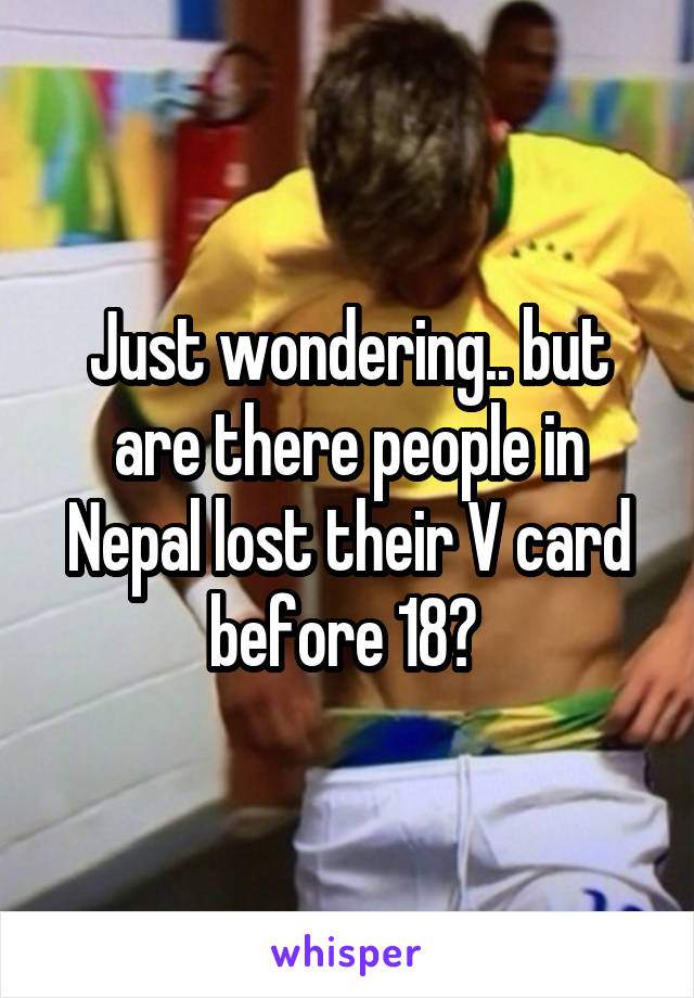 Just wondering.. but are there people in Nepal lost their V card before 18? 