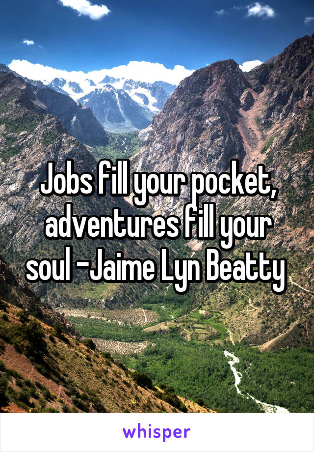 Jobs fill your pocket, adventures fill your soul -Jaime Lyn Beatty 