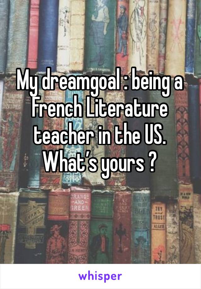 My dreamgoal : being a French Literature teacher in the US. What’s yours ?