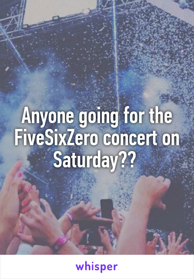 Anyone going for the FiveSixZero concert on Saturday?? 