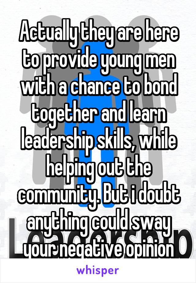 Actually they are here to provide young men with a chance to bond together and learn leadership skills, while helping out the community. But i doubt anything could sway your negative opinion