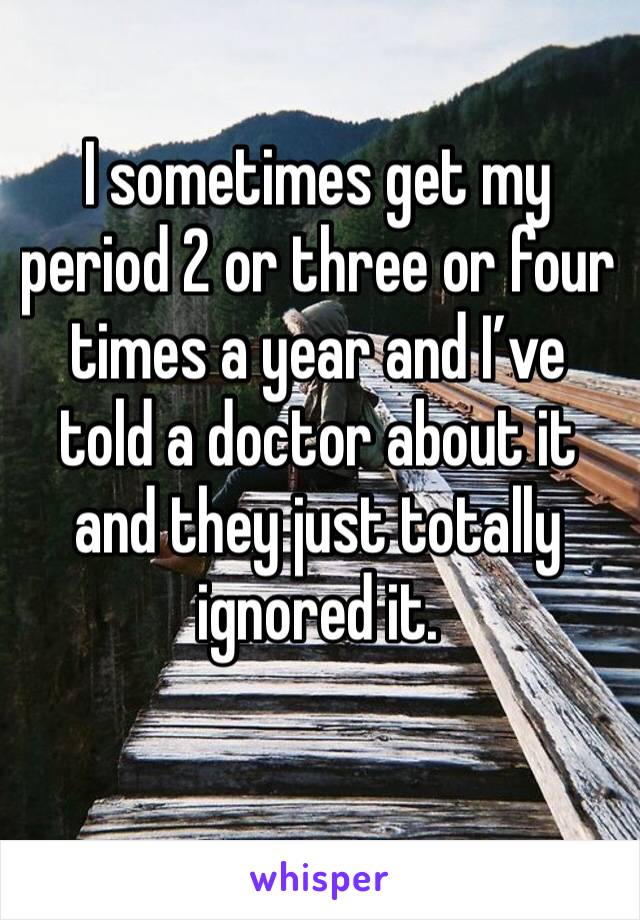 I sometimes get my period 2 or three or four times a year and I’ve told a doctor about it and they just totally ignored it.