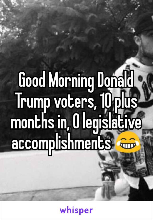 Good Morning Donald Trump voters, 10 plus months in, 0 legislative accomplishments 😂