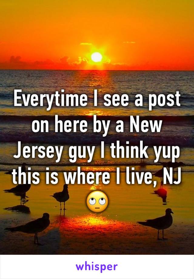 Everytime I see a post on here by a New Jersey guy I think yup this is where I live, NJ 🙄 