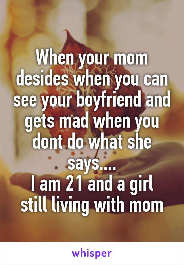 When your mom desides when you can see your boyfriend and gets mad when you dont do what she says....
I am 21 and a girl still living with mom