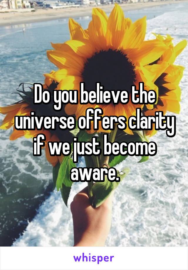 Do you believe the universe offers clarity if we just become aware.