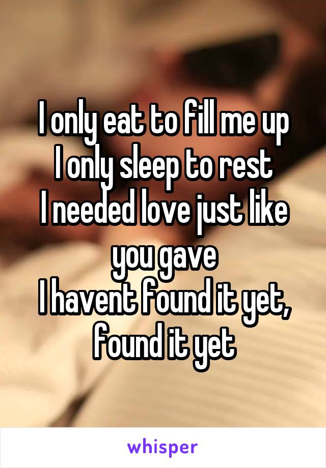 I only eat to fill me up
I only sleep to rest
I needed love just like you gave
I havent found it yet, found it yet