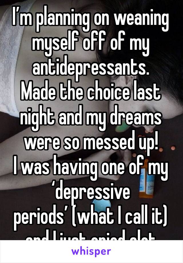 I’m planning on weaning myself off of my antidepressants.
Made the choice last night and my dreams were so messed up!
I was having one of my ‘depressive periods’ (what I call it) and I just cried alot