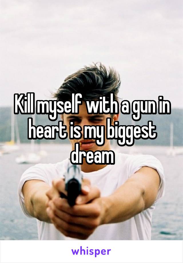 Kill myself with a gun in heart is my biggest dream