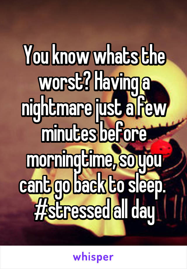 You know whats the worst? Having a nightmare just a few minutes before morningtime, so you cant go back to sleep. 
#stressed all day