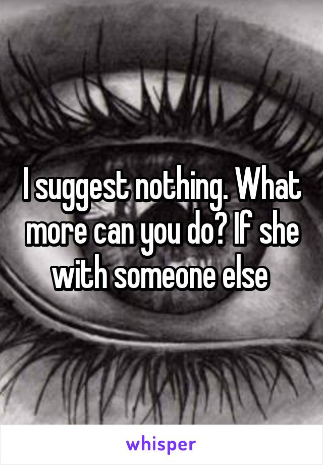 I suggest nothing. What more can you do? If she with someone else 