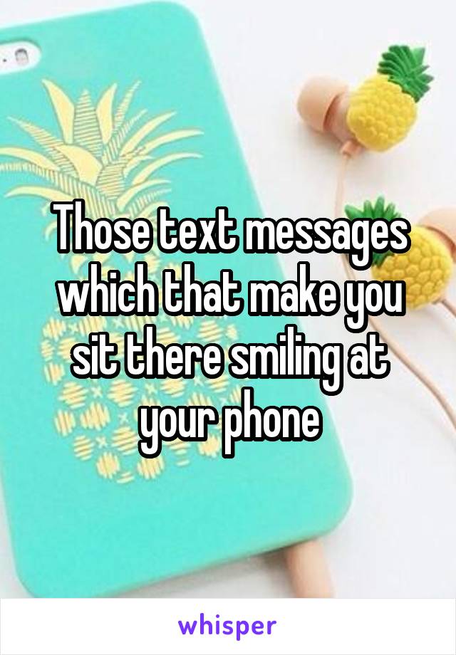 Those text messages which that make you sit there smiling at your phone