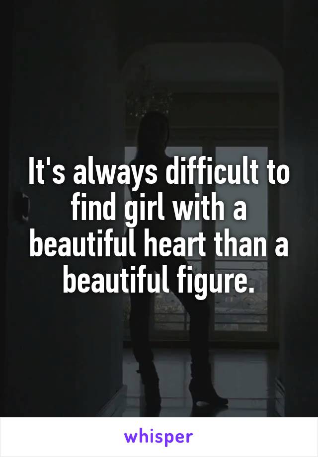 It's always difficult to find girl with a beautiful heart than a beautiful figure.