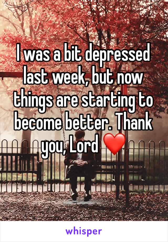 I was a bit depressed last week, but now things are starting to become better. Thank you, Lord ❤️
