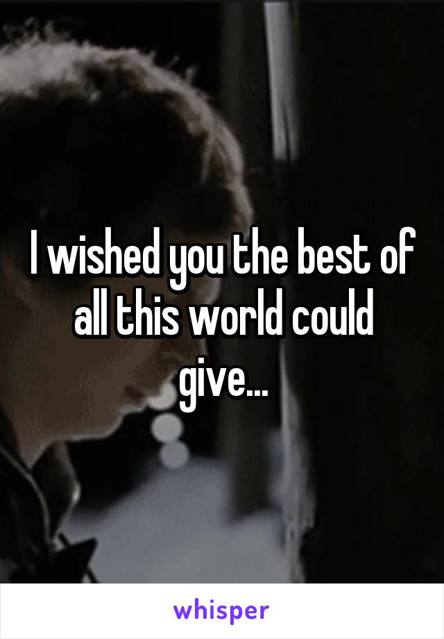I wished you the best of all this world could give...