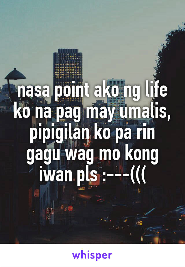 nasa point ako ng life ko na pag may umalis, pipigilan ko pa rin gagu wag mo kong iwan pls :---(((