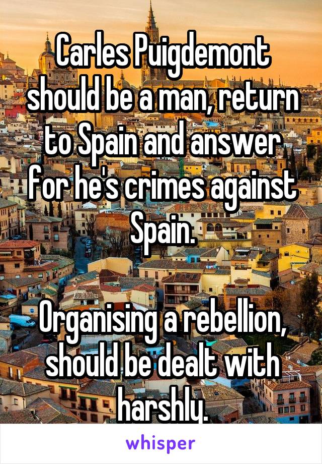 Carles Puigdemont should be a man, return to Spain and answer for he's crimes against Spain.

Organising a rebellion, should be dealt with harshly.