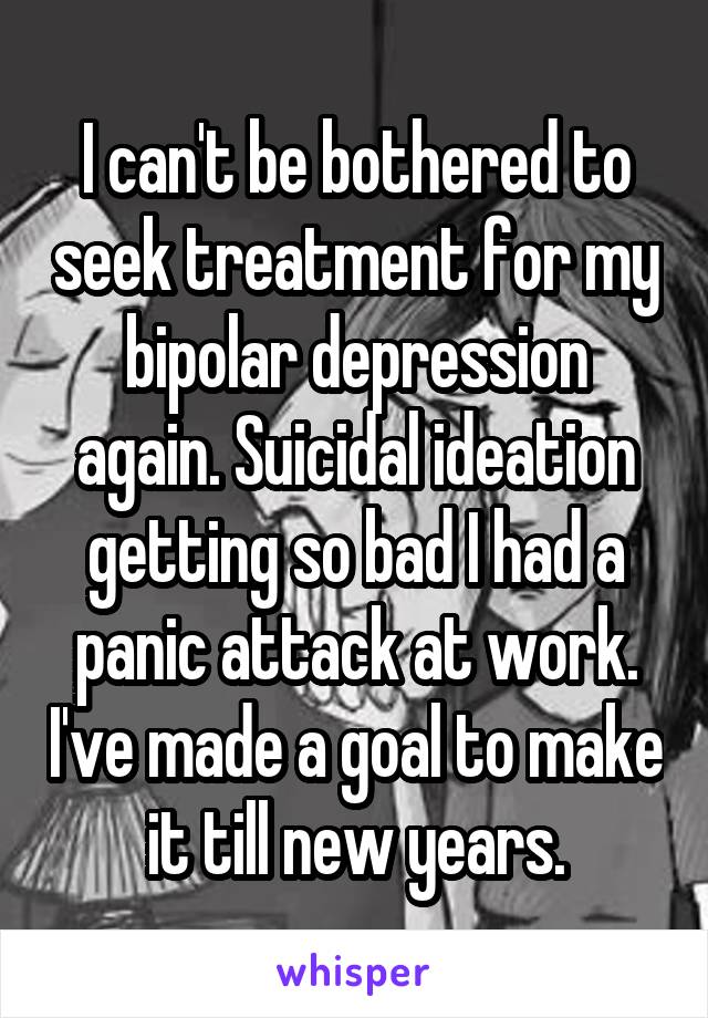 I can't be bothered to seek treatment for my bipolar depression again. Suicidal ideation getting so bad I had a panic attack at work. I've made a goal to make it till new years.
