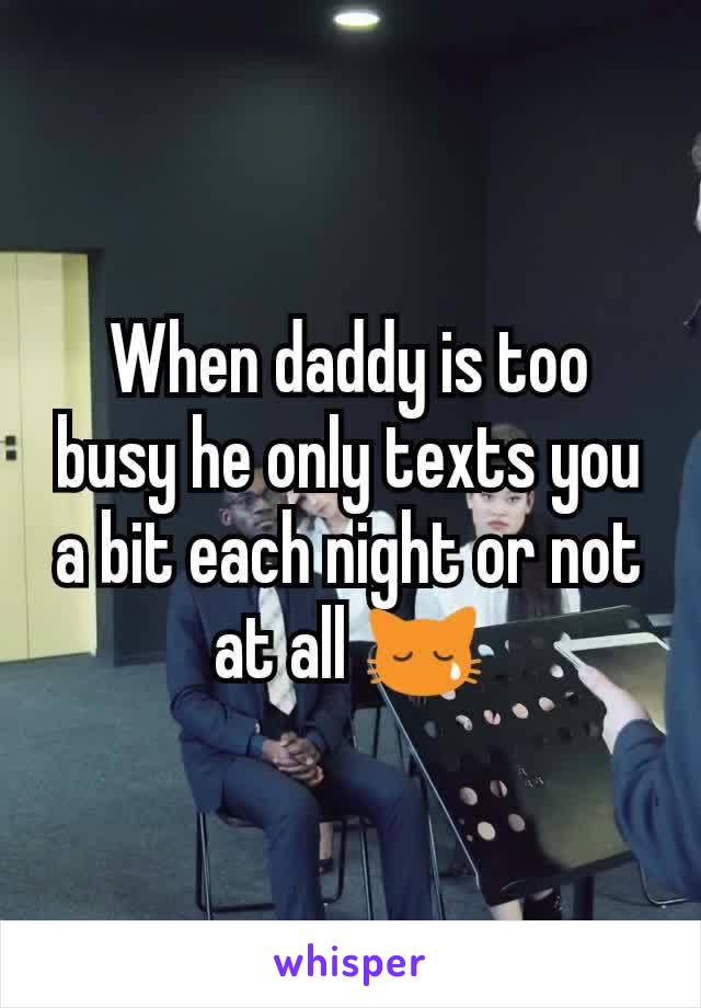 When daddy is too busy he only texts you a bit each night or not at all 😿