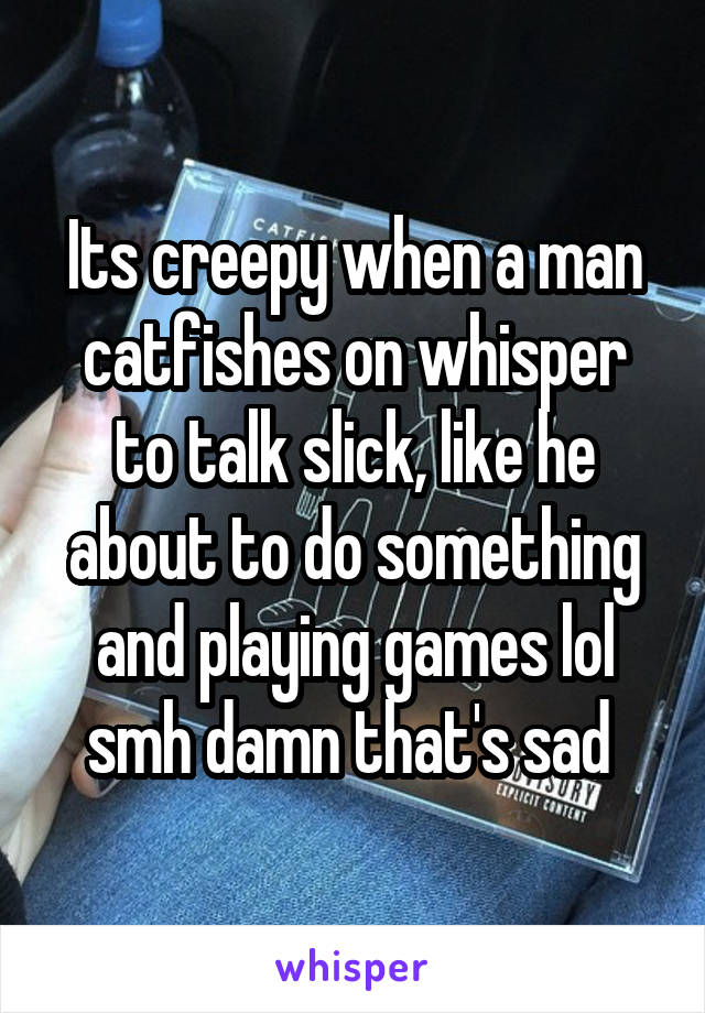 Its creepy when a man catfishes on whisper to talk slick, like he about to do something and playing games lol smh damn that's sad 