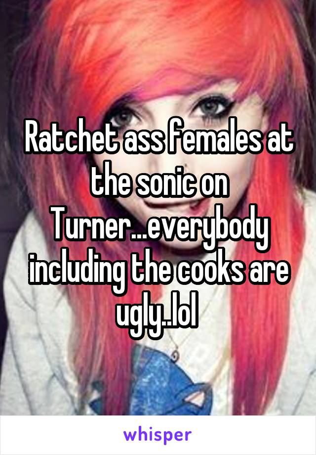 Ratchet ass females at the sonic on Turner...everybody including the cooks are ugly..lol 