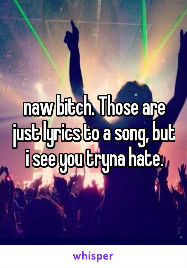 naw bitch. Those are just lyrics to a song, but i see you tryna hate.