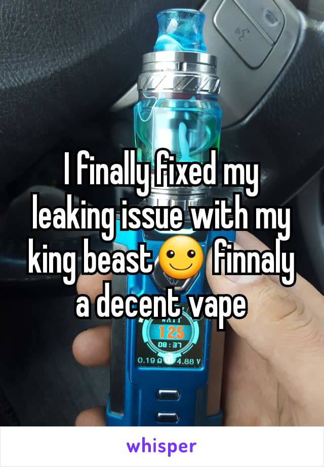 I finally fixed my leaking issue with my king beast☺ finnaly a decent vape