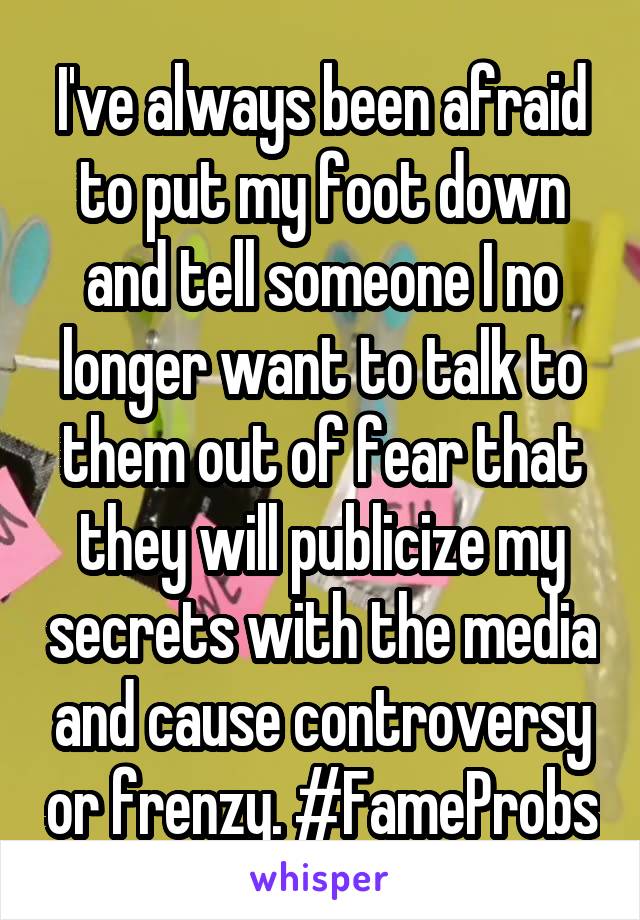 I've always been afraid to put my foot down and tell someone I no longer want to talk to them out of fear that they will publicize my secrets with the media and cause controversy or frenzy. #FameProbs
