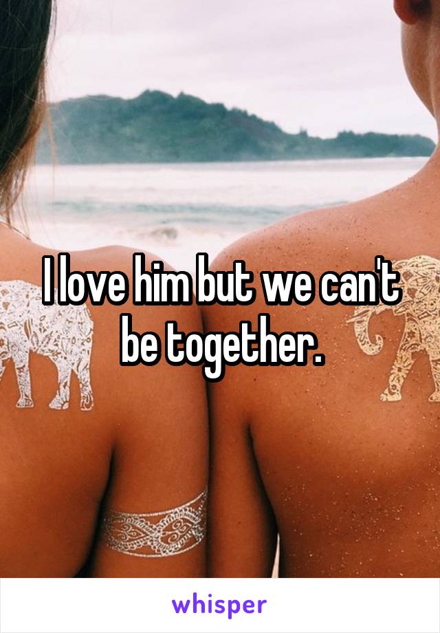 I love him but we can't be together.