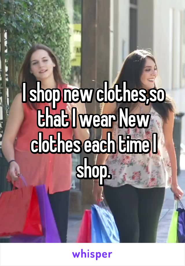 I shop new clothes,so that I wear New clothes each time I shop.