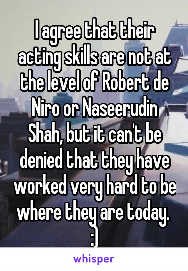 I agree that their acting skills are not at the level of Robert de Niro or Naseerudin Shah, but it can't be denied that they have worked very hard to be where they are today.  :)
