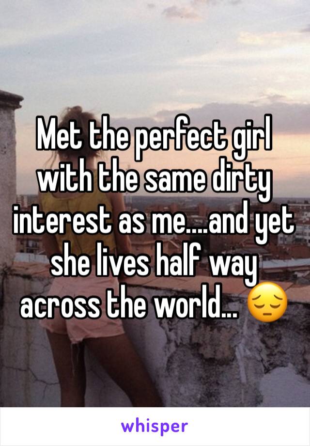 Met the perfect girl with the same dirty interest as me....and yet she lives half way across the world... 😔