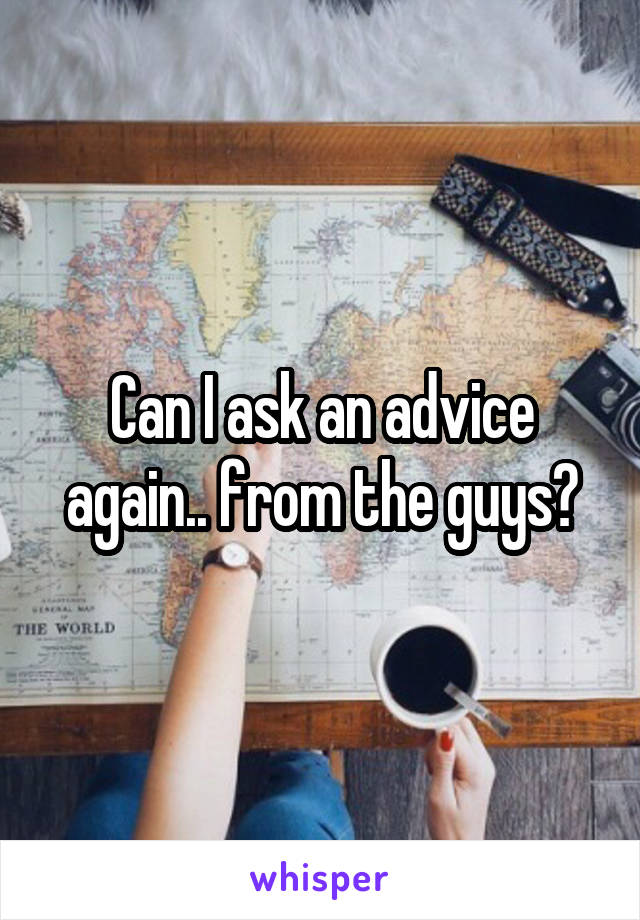 Can I ask an advice again.. from the guys?