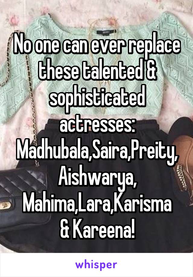 No one can ever replace these talented & sophisticated actresses:
Madhubala,Saira,Preity,
Aishwarya,
Mahima,Lara,Karisma & Kareena!