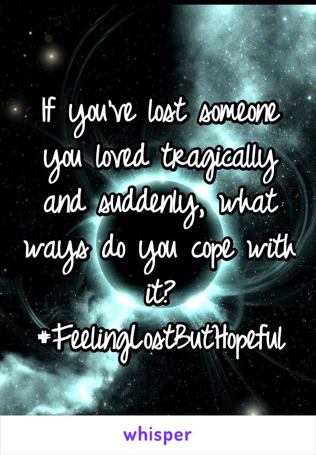 If you've lost someone you loved tragically and suddenly, what ways do you cope with it? #FeelingLostButHopeful