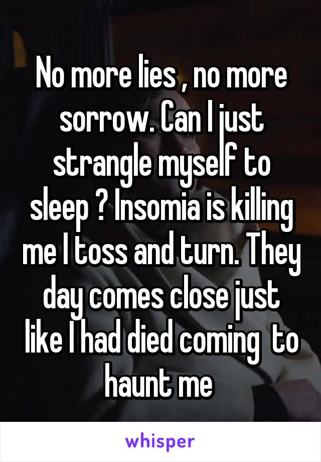 No more lies , no more sorrow. Can I just strangle myself to sleep ? Insomia is killing me I toss and turn. They day comes close just like I had died coming  to haunt me 