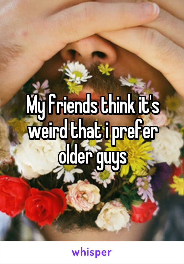 My friends think it's weird that i prefer older guys