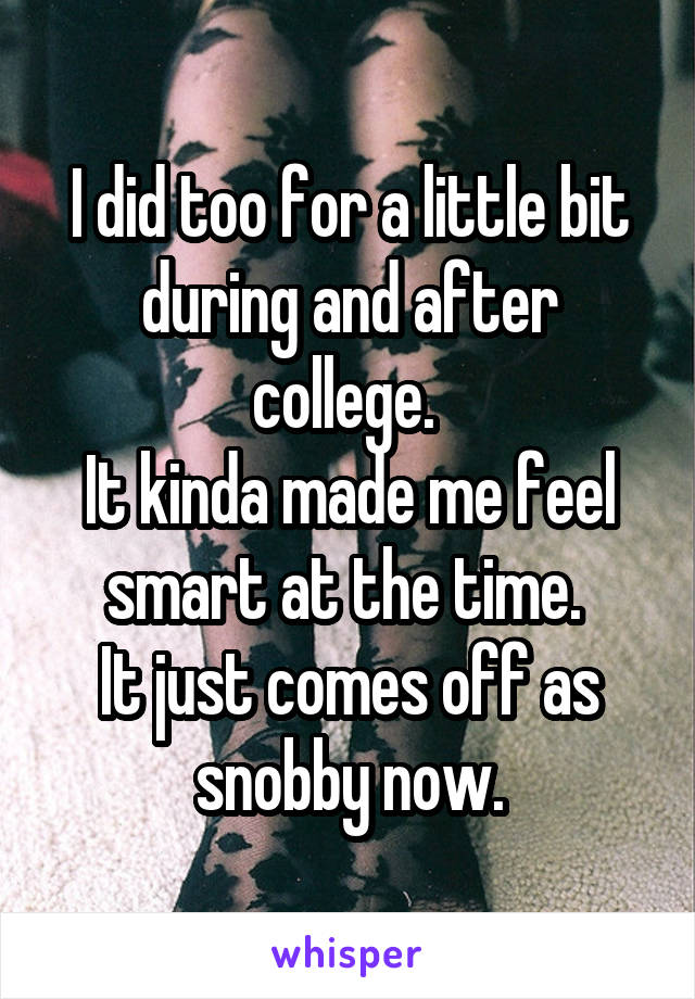 I did too for a little bit during and after college. 
It kinda made me feel smart at the time. 
It just comes off as snobby now.
