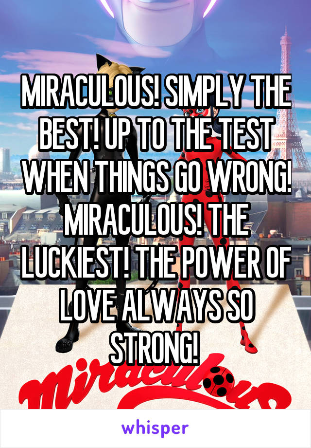 MIRACULOUS! SIMPLY THE BEST! UP TO THE TEST WHEN THINGS GO WRONG! MIRACULOUS! THE LUCKIEST! THE POWER OF LOVE ALWAYS SO STRONG! 