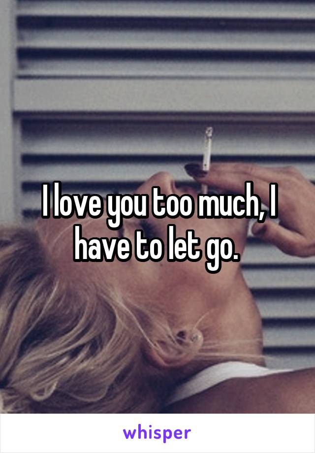 I love you too much, I have to let go. 