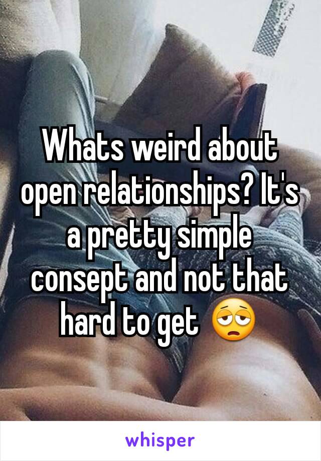 Whats weird about open relationships? It's a pretty simple consept and not that hard to get 😩