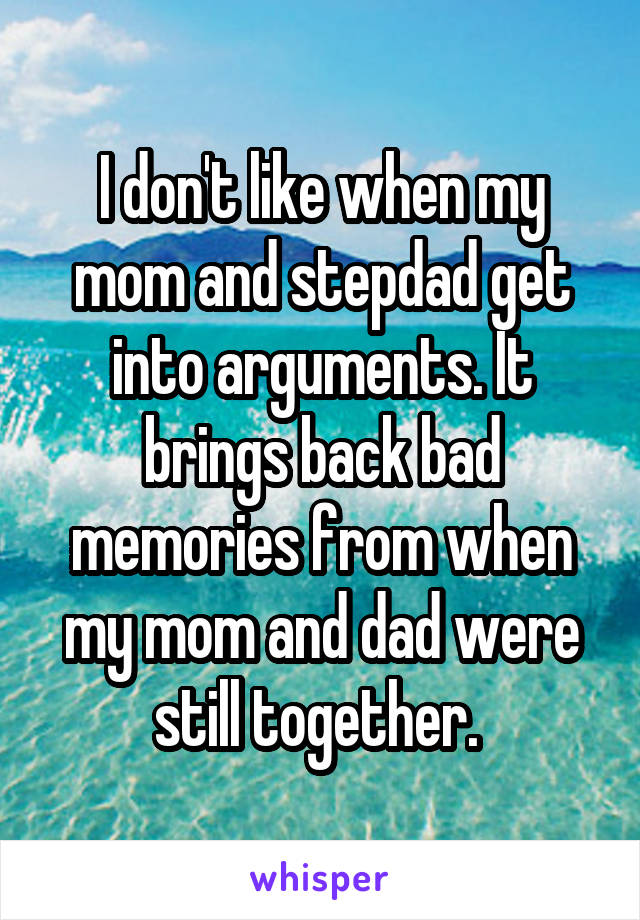 I don't like when my mom and stepdad get into arguments. It brings back bad memories from when my mom and dad were still together. 