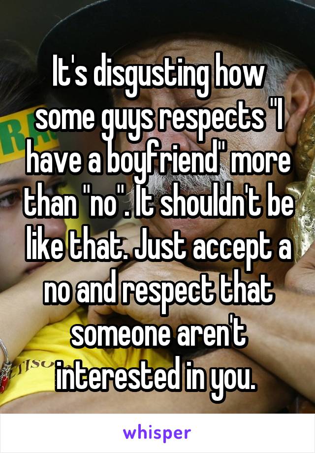 It's disgusting how some guys respects "I have a boyfriend" more than "no". It shouldn't be like that. Just accept a no and respect that someone aren't interested in you. 